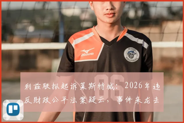 利兹联拟起诉莱斯特城：2026年违反财政公平法案疑云，事件来龙去脉及后续影响全解析