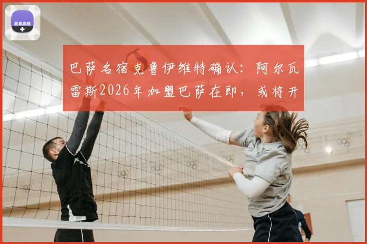 巴萨名宿克鲁伊维特确认：阿尔瓦雷斯2026年加盟巴萨在即，或将开启职业生涯新巅峰