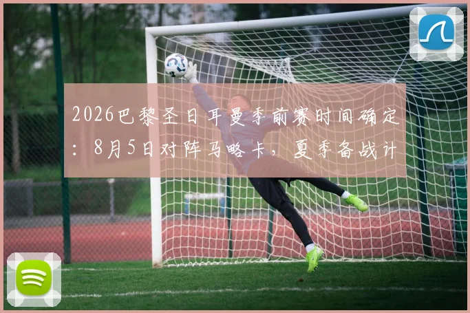2026巴黎圣日耳曼季前赛时间确定：8月5日对阵马略卡，夏季备战计划与友谊赛看点全解析