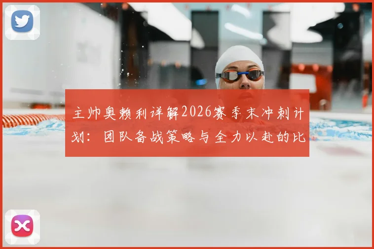 主帅奥赖利详解2026赛季末冲刺计划：团队备战策略与全力以赴的比赛哲学