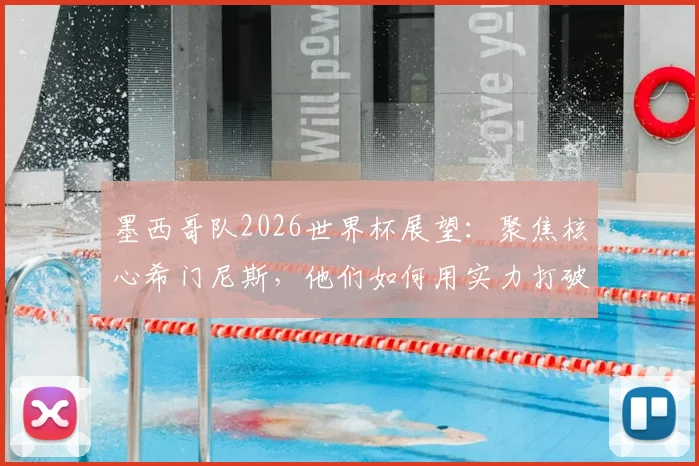 墨西哥队2026世界杯展望：聚焦核心希门尼斯，他们如何用实力打破外界质疑？
