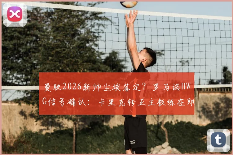 曼联2026新帅尘埃落定?罗马诺HWG信号确认:卡里克转正主教练在即,最新动态与深度分析