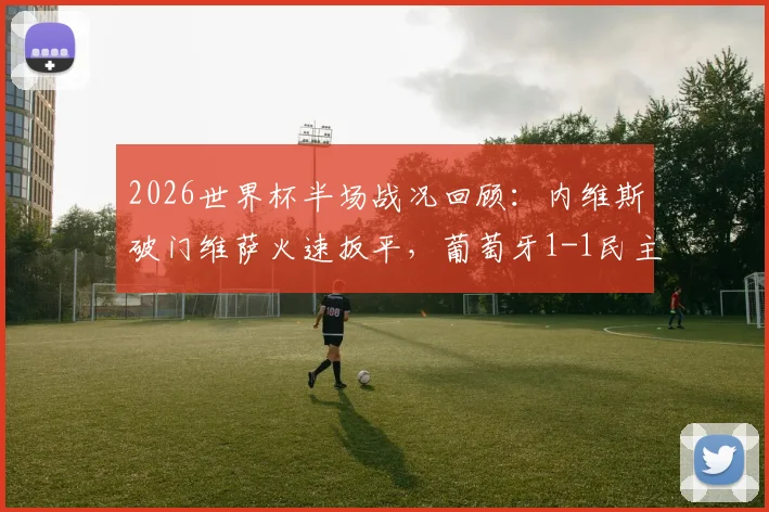 2026世界杯半场战况回顾：内维斯破门维萨火速扳平，葡萄牙1-1民主刚果技术统计与进球集锦