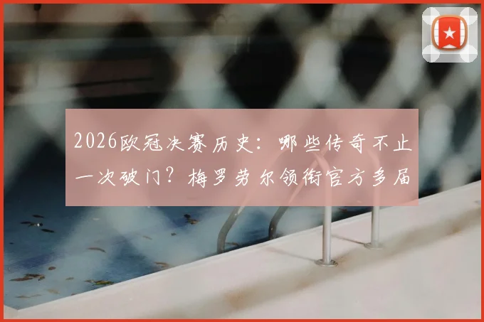 2026欧冠决赛历史：哪些传奇不止一次破门？梅罗劳尔领衔官方多届决赛进球者名单