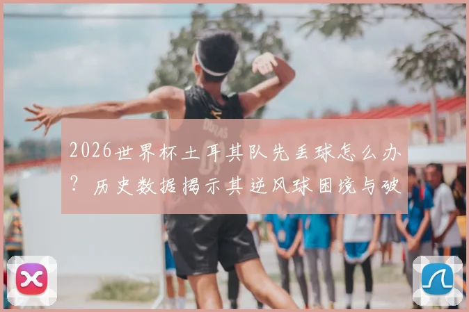 2026世界杯土耳其队先丢球怎么办？历史数据揭示其逆风球困境与破局关键