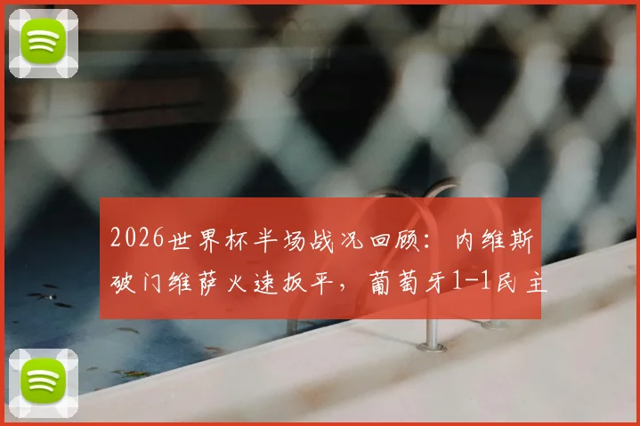 2026世界杯半场战况回顾：内维斯破门维萨火速扳平，葡萄牙1-1民主刚果技术统计与进球集锦