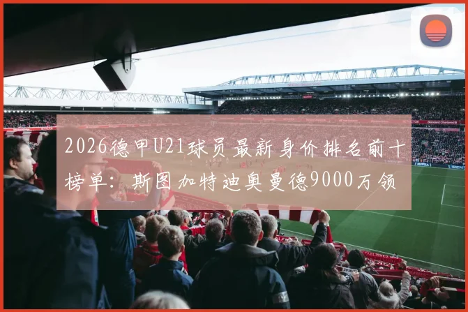 2026德甲U21球员最新身价排名前十榜单：斯图加特迪奥曼德9000万领衔，拜仁小将卡尔等潜力新星身价全解析