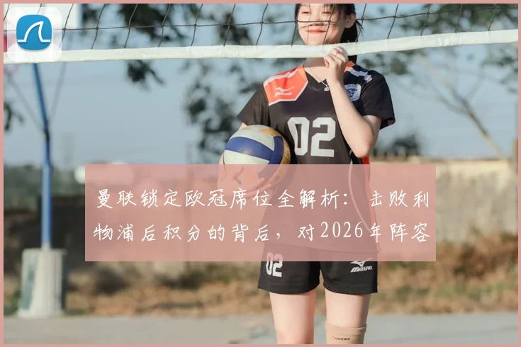 曼联锁定欧冠席位全解析：击败利物浦后积分的背后，对2026年阵容有何期待？