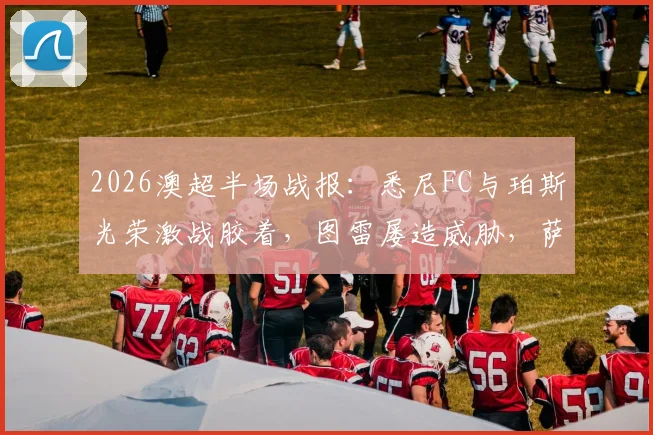 2026澳超半场战报：悉尼FC与珀斯光荣激战胶着，图雷屡造威胁，萨顿高接低挡力保球门不失