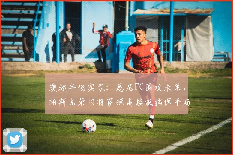 澳超半场实录：悉尼FC围攻未果，珀斯光荣门将萨顿高接抵挡保平局