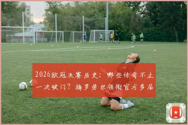 2026欧冠决赛历史:哪些传奇不止一次破门?梅罗劳尔领衔官方多届决赛进球者名单