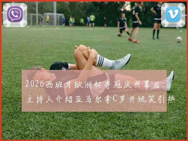 2026西班牙欧洲杯夺冠庆典幕后：主持人介绍亚马尔拿C罗开玩笑引热议，完整事件回顾与球迷反应