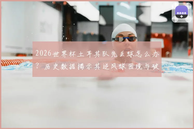 2026世界杯土耳其队先丢球怎么办？历史数据揭示其逆风球困境与破局关键