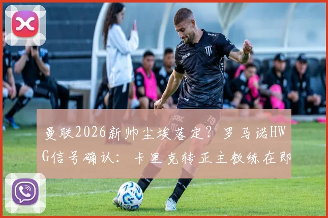 曼联2026新帅尘埃落定？罗马诺HWG信号确认：卡里克转正主教练在即，最新动态与深度分析