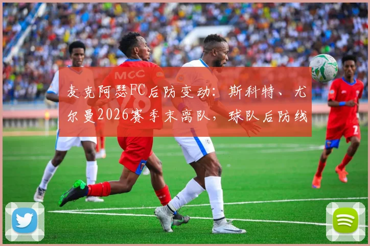 麦克阿瑟FC后防变动：斯科特、尤尔曼2026赛季末离队，球队后防线重建策略与潜在替代者分析