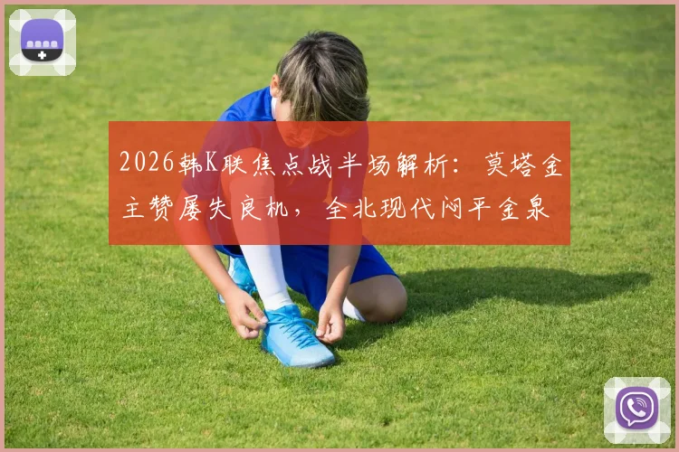 2026韩K联焦点战半场解析：莫塔金主赞屡失良机，全北现代闷平金泉尚武