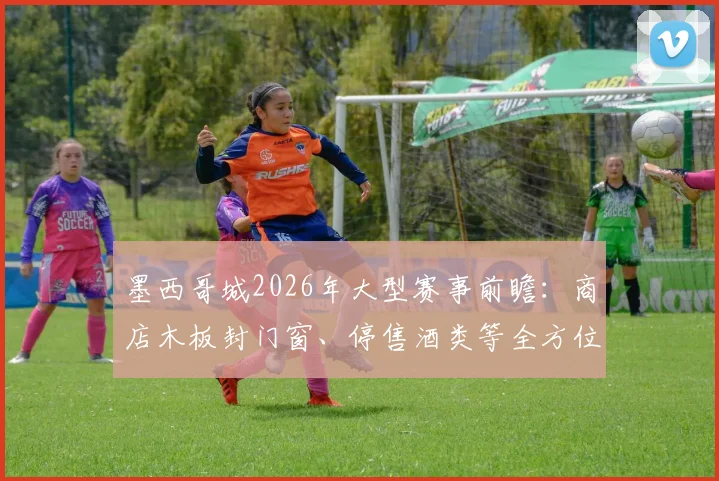 墨西哥城2026年大型赛事前瞻：商店木板封门窗、停售酒类等全方位防骚乱措施解读